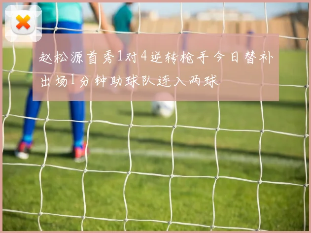 赵松源首秀1对4逆转枪手今日替补出场1分钟助球队连入两球